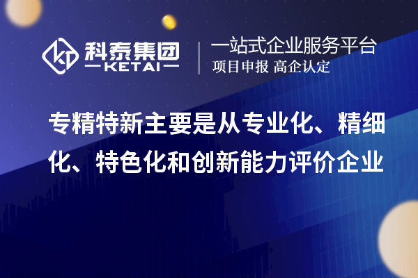 专精特新主要是从专业化、精细化、特色化和创新能力评价企业