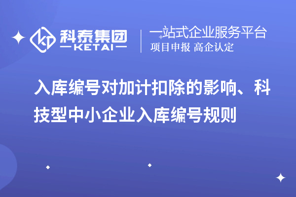 入库编号对加计扣除的影响、科技型中小企业入库编号规则