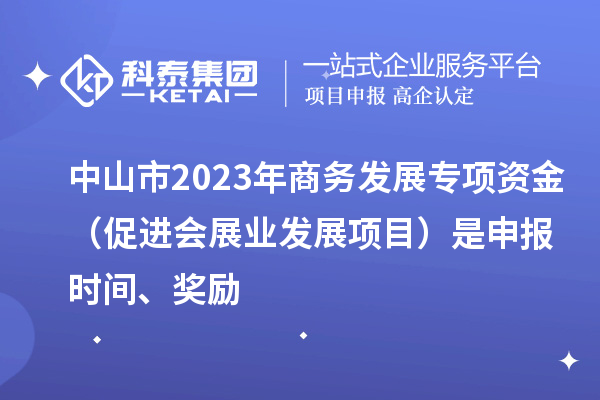 中山市2023年商务发展专项资金（促进会展业发展项目）是申报时间、奖励