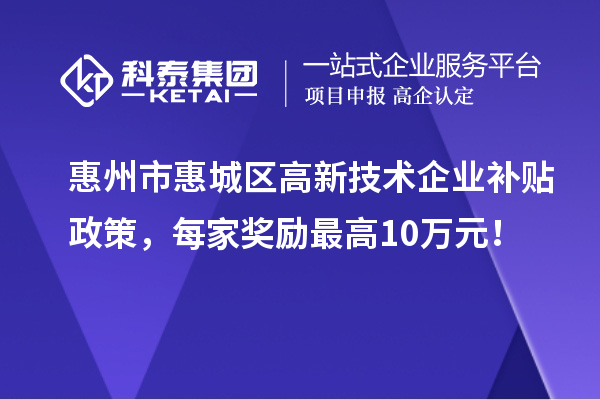惠州市惠城区高新技术企业补贴政策，每家奖励最高10万元！
