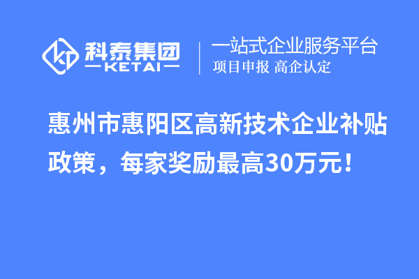 惠州市惠阳区高新技术企业补贴政策，每家奖励最高30万元！
