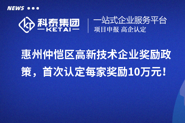 惠州仲恺区高新技术企业奖励政策，首次认定每家奖励10万元！