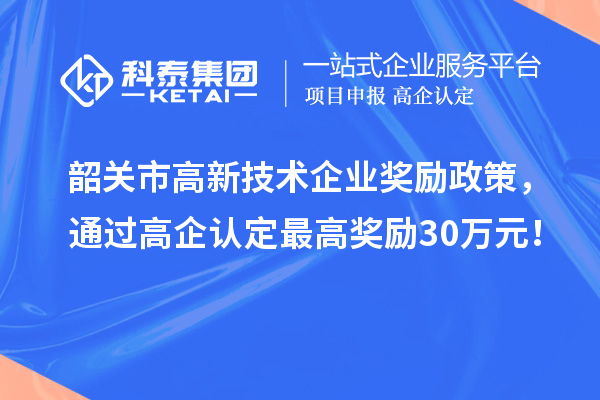 韶关市高新技术企业奖励政策，通过高企认定最高奖励30万元！