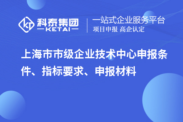 上海市市级企业技术中心申报条件、指标要求、申报材料