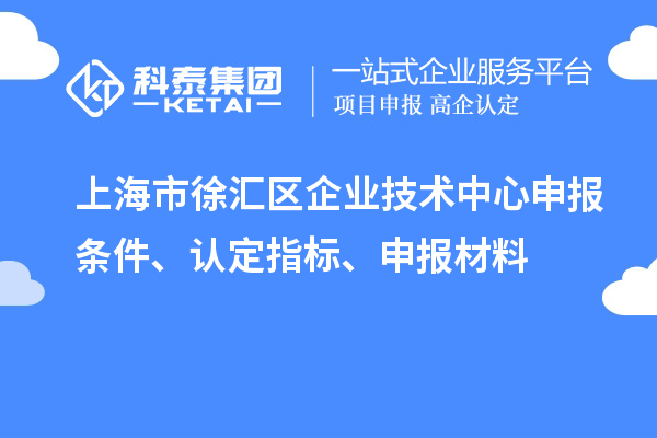 上海市徐汇区企业技术中心申报条件、认定指标、申报材料