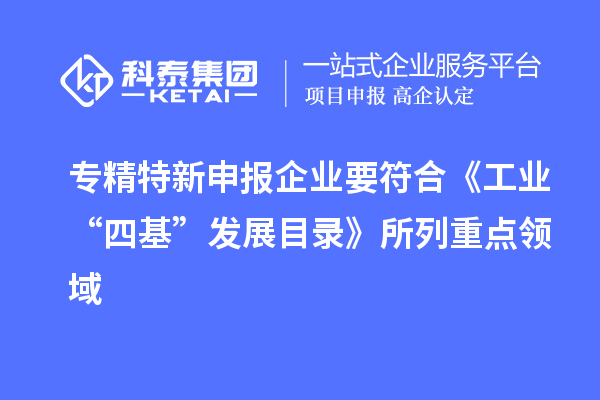 专精特新申报企业要符合《工业“四基”发展目录》所列重点领域