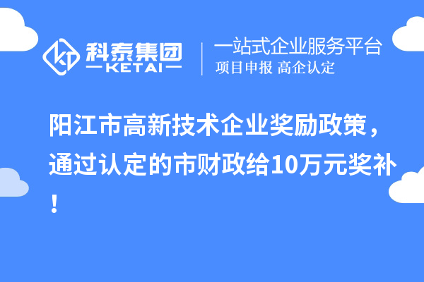 阳江市高新技术企业奖励政策，通过认定的市财政给10万元奖补！