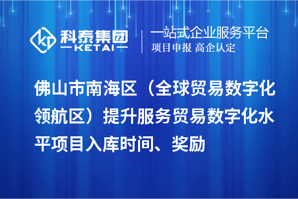 佛山市南海区（全球贸易数字化领航区）提升服务贸易数字化水平项目入库时间、奖励