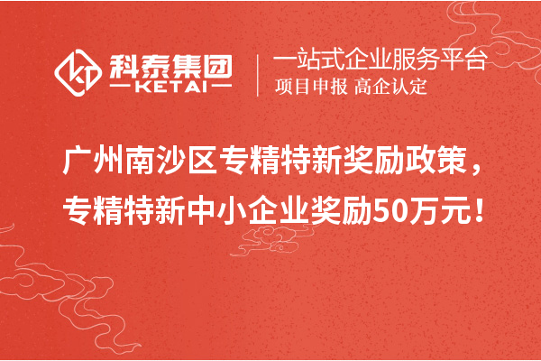 广州南沙区专精特新奖励政策，专精特新中小企业奖励50万元！