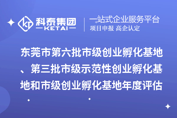 东莞市第六批市级创业孵化基地、第三批市级示范性创业孵化基地和市级创业孵化基地年度评估的公示