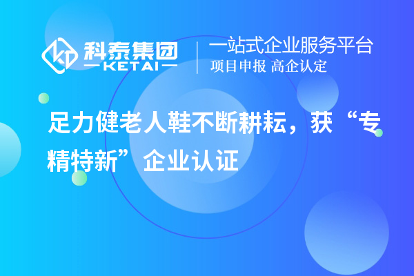 足力健老人鞋不断耕耘，获“专精特新”企业认证