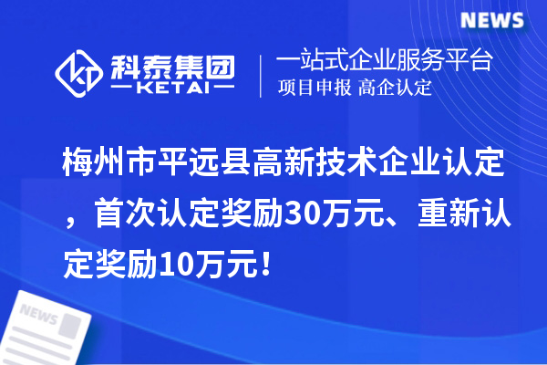 梅州市平远县<a href=http://www.1ys1w.cn target=_blank class=infotextkey>高新技术企业认定</a>，首次认定奖励30万元、重新认定奖励10万元！