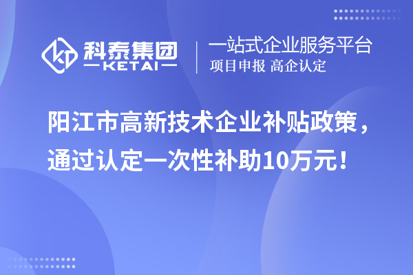 阳江市高新技术企业补贴政策，通过认定一次性补助10万元！