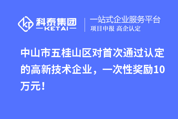中山市五桂山区对首次通过认定的高新技术企业，一次性奖励10万元！