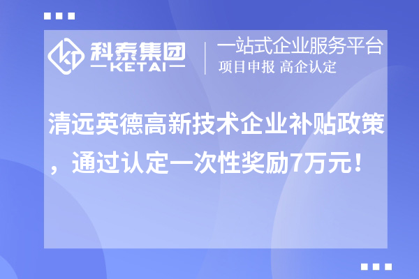 清远英德高新技术企业补贴政策，通过认定一次性奖励7万元！