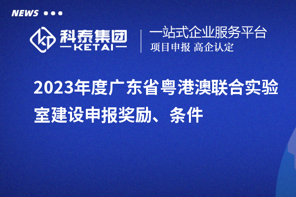 2023年度广东省粤港澳联合实验室建设申报奖励、条件