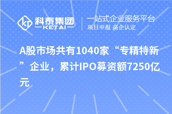 A股市场共有1040家“专精特新”企业，累计IPO募资额7250亿元