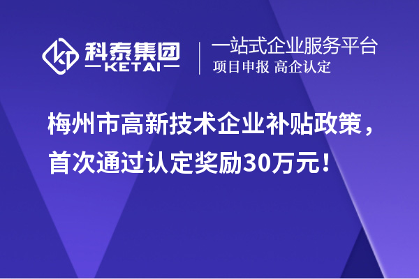 梅州市高新技术企业补贴政策，首次通过认定奖励30万元！