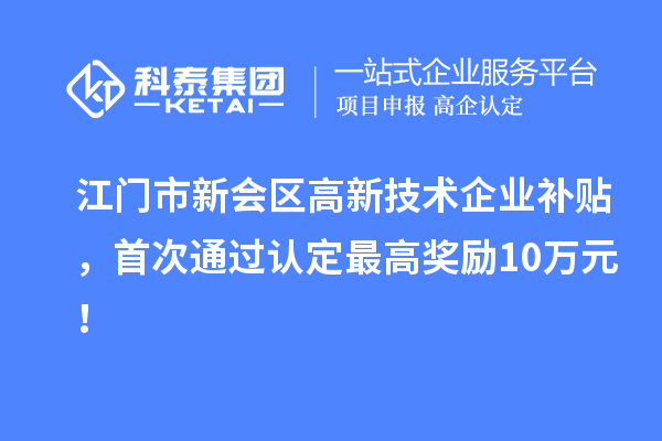 江门市新会区高新技术企业补贴，首次通过认定最高奖励10万元！