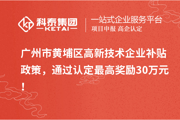 广州市黄埔区高新技术企业补贴政策，通过认定最高奖励30万元！