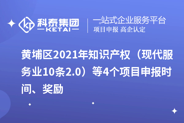 黄埔区2021年知识产权（现代服务业10条2.0）等4个<a href=http://www.1ys1w.cn/shenbao.html target=_blank class=infotextkey>项目申报</a>时间、奖励