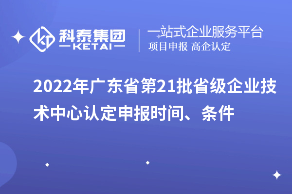 2022年广东省第21批省级企业技术中心认定申报时间、条件