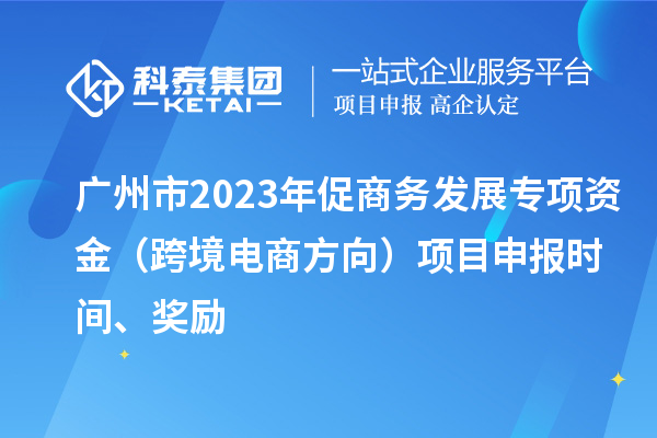 广州市2023年促商务发展专项资金（跨境电商方向）项目申报时间、奖励