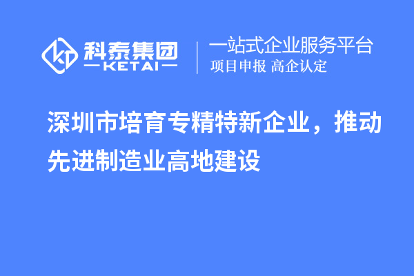 深圳市培育专精特新企业，推动先进制造业高地建设