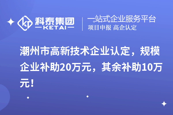 潮州市高新技术企业认定，规模企业补助20万元，其余补助10万元！