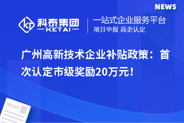 广州高新技术企业补贴政策：首次认定市级奖励20万元！