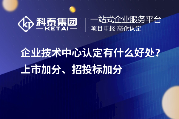 企业技术中心认定有什么好处？上市加分、招投标加分