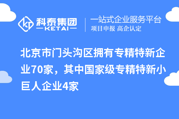 北京市门头沟区拥有专精特新企业70家，其中国家级专精特新小巨人企业4家