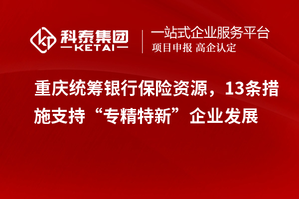 重庆统筹银行保险资源，13条措施支持“专精特新”企业发展