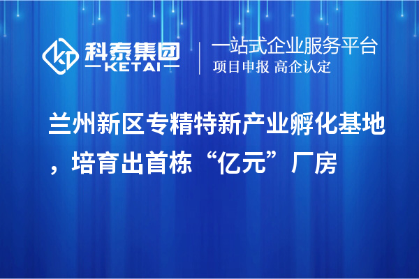 兰州新区专精特新产业孵化基地，培育出首栋“亿元”厂房