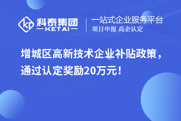 增城区高新技术企业补贴政策，通过认定奖励20万元！