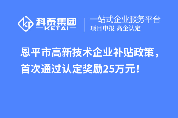 恩平市高新技术企业补贴政策，首次通过认定奖励25万元！