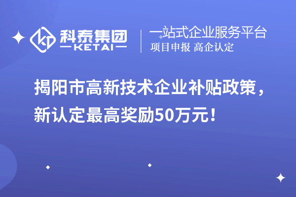 揭阳市高新技术企业补贴政策，新认定最高奖励50万元！