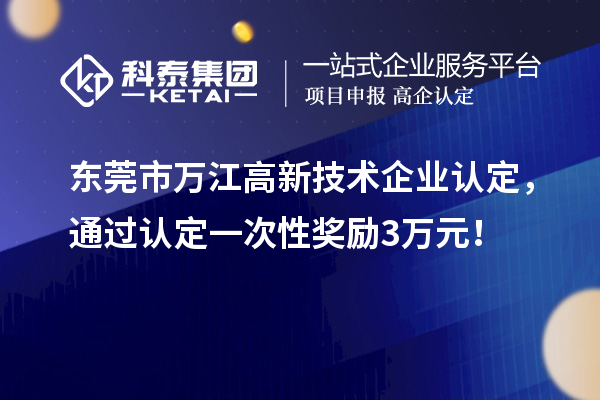 东莞市万江高新技术企业认定，通过认定一次性奖励3万元！