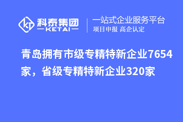 青岛拥有市级专精特新企业7654家，省级专精特新企业320家