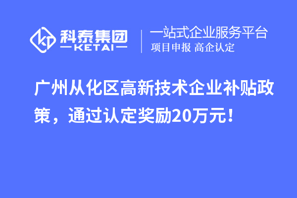 广州从化区高新技术企业补贴政策，通过认定奖励20万元！
