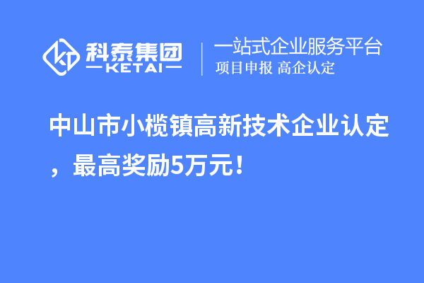 中山市小榄镇高新技术企业认定，最高奖励5万元！