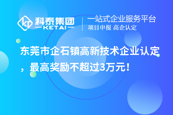 东莞市企石镇高新技术企业认定，最高奖励不超过3万元！