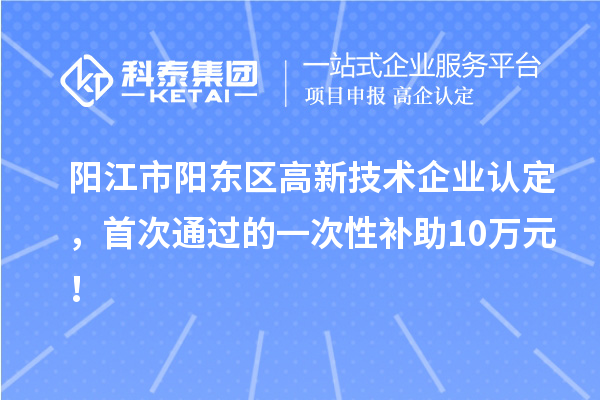 阳江市阳东区高新技术企业认定，首次通过的一次性补助10万元！