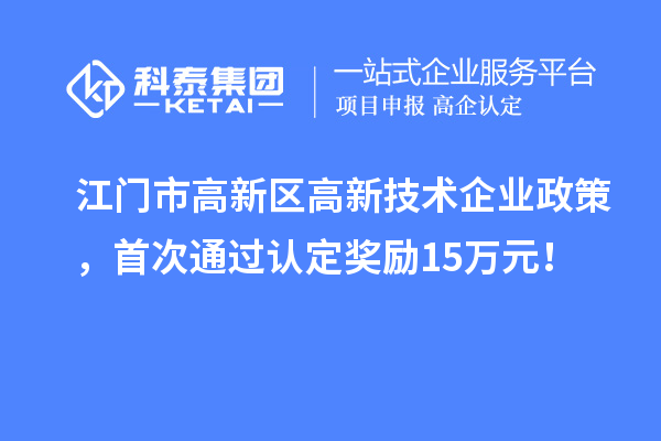 江门市高新区高新技术企业政策，首次通过认定奖励15万元！