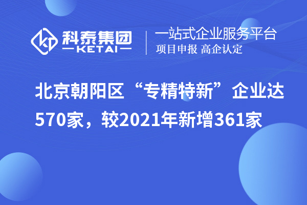 北京朝阳区“专精特新”企业达570家，较2021年新增361家