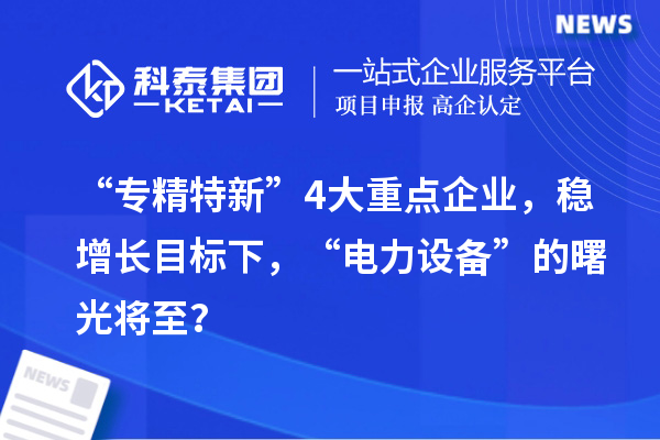 “专精特新”4大重点企业，稳增长目标下，“电力设备”的曙光将至？