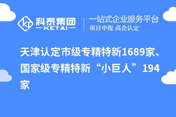 天津认定市级专精特新1689家、国家级专精特新“小巨人”194家