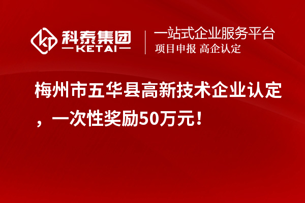 梅州市五华县高新技术企业认定，一次性奖励50万元！