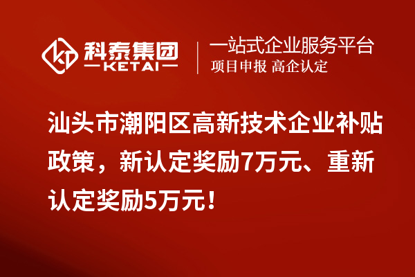 汕头市潮阳区高新技术企业补贴政策，新认定奖励7万元、重新认定奖励5万元！