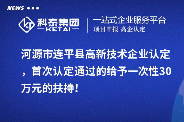 河源市连平县<a href=http://www.1ys1w.cn target=_blank class=infotextkey>高新技术企业认定</a>，首次认定通过的给予一次性30万元的扶持！